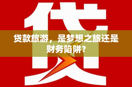 杭锦后旗贷款旅游，是梦想之旅还是财务陷阱？