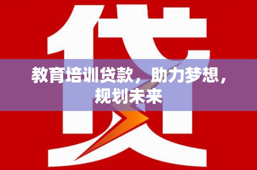 杭锦后旗教育培训贷款，助力梦想，规划未来