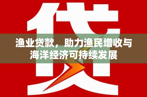 杭锦后旗渔业贷款，助力渔民增收与海洋经济可持续发展