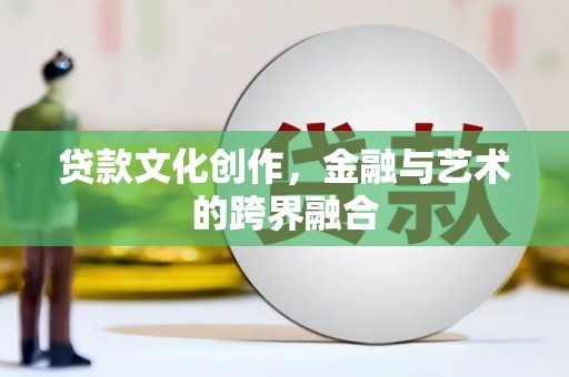 杭锦后旗贷款文化创作，金融与艺术的跨界融合