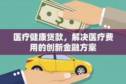杭锦后旗医疗健康贷款，解决医疗费用的创新金融方案