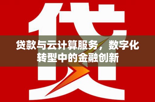 杭锦后旗贷款与云计算服务，数字化转型中的金融创新