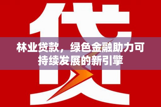 杭锦后旗林业贷款，绿色金融助力可持续发展的新引擎
