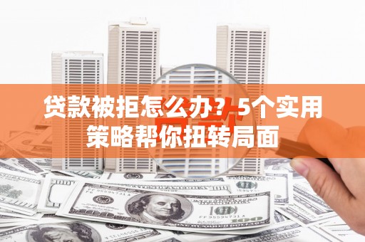杭锦后旗贷款被拒怎么办？5个实用策略帮你扭转局面
