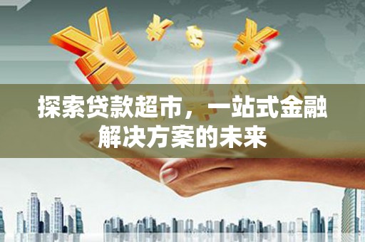杭锦后旗探索贷款超市，一站式金融解决方案的未来