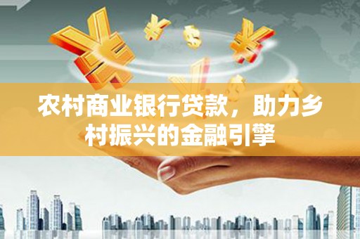 杭锦后旗农村商业银行贷款，助力乡村振兴的金融引擎