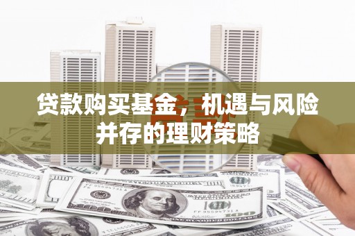 杭锦后旗贷款购买基金，机遇与风险并存的理财策略
