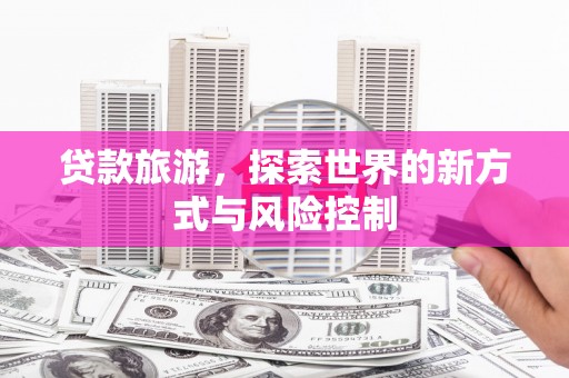 杭锦后旗贷款旅游，探索世界的新方式与风险控制