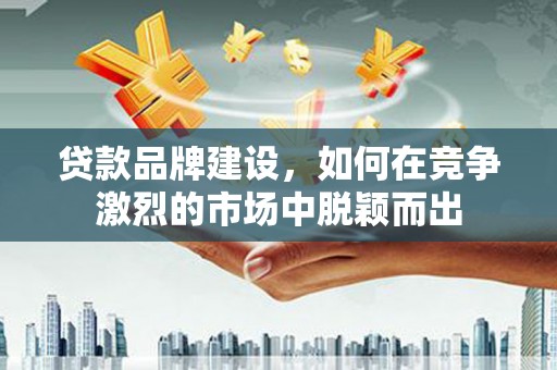 杭锦后旗贷款品牌建设，如何在竞争激烈的市场中脱颖而出