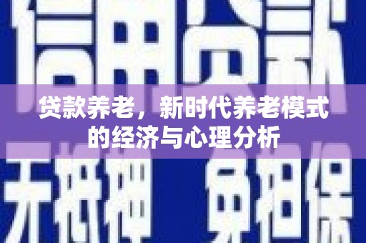 杭锦后旗贷款养老，新时代养老模式的经济与心理分析