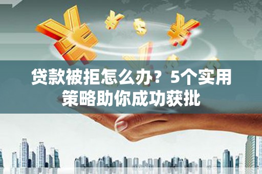 杭锦后旗贷款被拒怎么办？5个实用策略助你成功获批