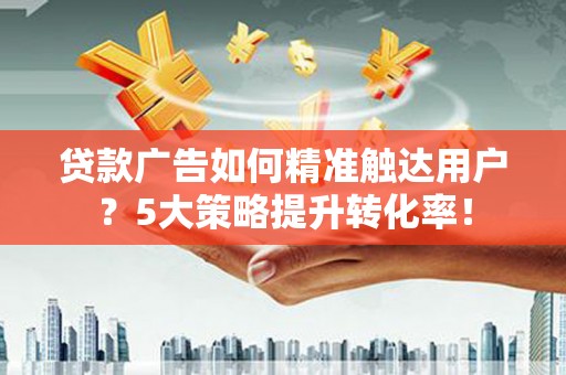 杭锦后旗贷款广告如何精准触达用户？5大策略提升转化率！