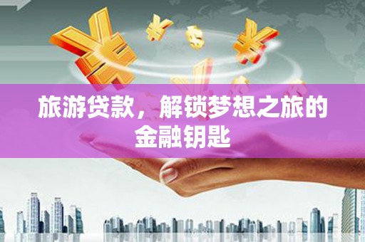 杭锦后旗旅游贷款，解锁梦想之旅的金融钥匙