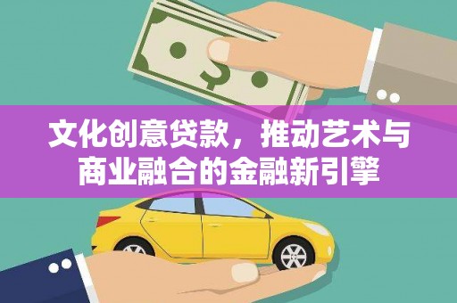 杭锦后旗文化创意贷款，推动艺术与商业融合的金融新引擎