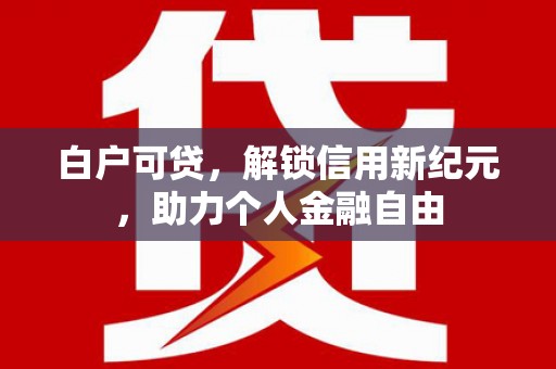 杭锦后旗白户可贷，解锁信用新纪元，助力个人金融自由