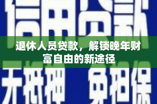 杭锦后旗退休人员贷款，解锁晚年财富自由的新途径