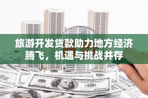 杭锦后旗旅游开发贷款助力地方经济腾飞，机遇与挑战并存