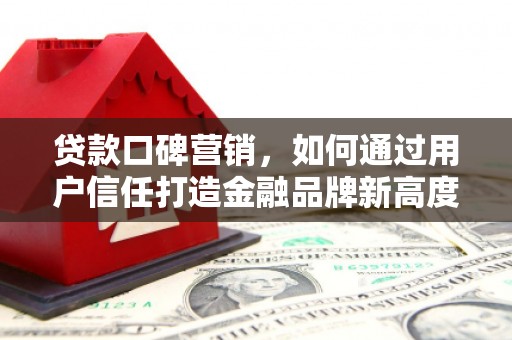 杭锦后旗贷款口碑营销，如何通过用户信任打造金融品牌新高度