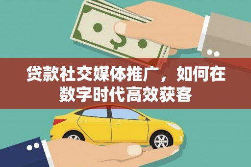 杭锦后旗贷款社交媒体推广，如何在数字时代高效获客