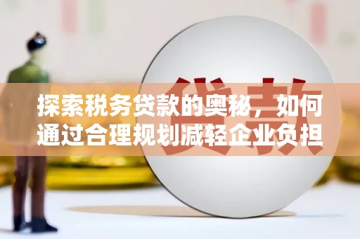 杭锦后旗探索税务贷款的奥秘，如何通过合理规划减轻企业负担