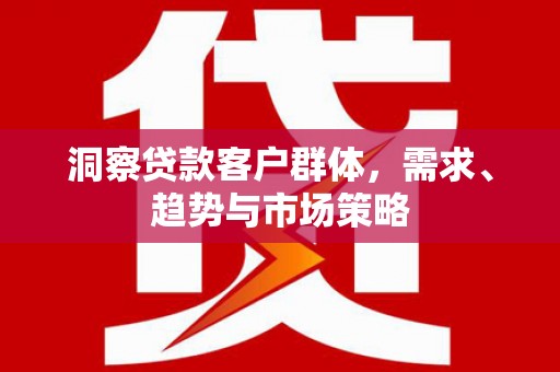 杭锦后旗洞察贷款客户群体，需求、趋势与市场策略