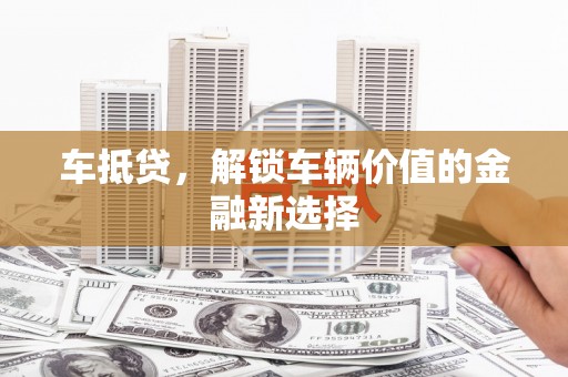 杭锦后旗车抵贷，解锁车辆价值的金融新选择