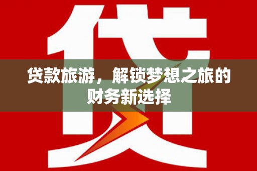 杭锦后旗贷款旅游，解锁梦想之旅的财务新选择