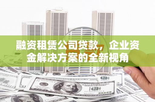 杭锦后旗融资租赁公司贷款，企业资金解决方案的全新视角