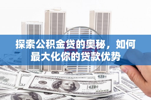 杭锦后旗探索公积金贷的奥秘，如何最大化你的贷款优势