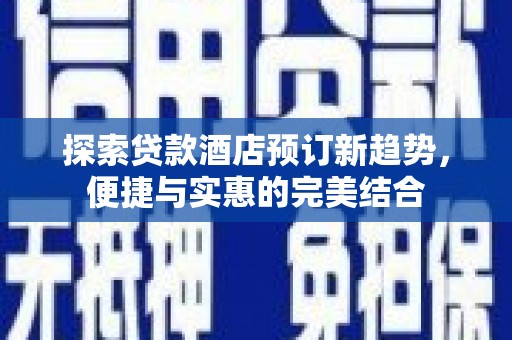 杭锦后旗探索贷款酒店预订新趋势，便捷与实惠的完美结合
