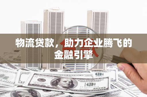 杭锦后旗物流贷款，助力企业腾飞的金融引擎