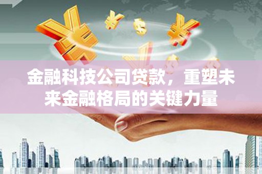 杭锦后旗金融科技公司贷款，重塑未来金融格局的关键力量