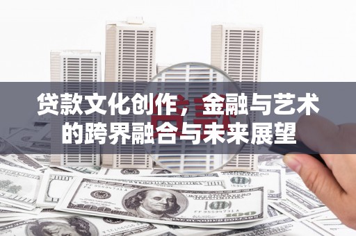 杭锦后旗贷款文化创作，金融与艺术的跨界融合与未来展望
