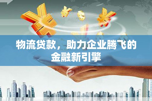 杭锦后旗物流贷款，助力企业腾飞的金融新引擎