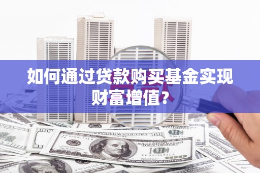 杭锦后旗如何通过贷款购买基金实现财富增值？