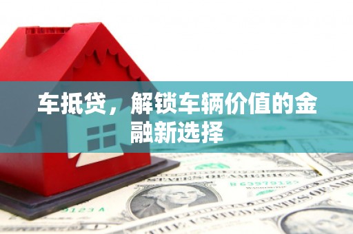 杭锦后旗车抵贷，解锁车辆价值的金融新选择