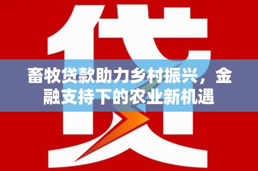 杭锦后旗畜牧贷款助力乡村振兴，金融支持下的农业新机遇
