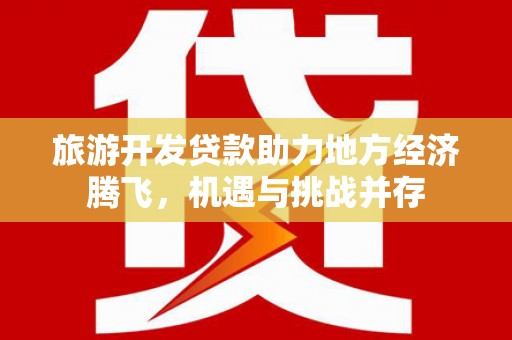 杭锦后旗旅游开发贷款助力地方经济腾飞，机遇与挑战并存