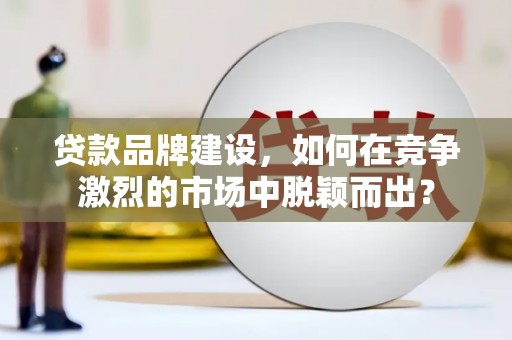 杭锦后旗贷款品牌建设，如何在竞争激烈的市场中脱颖而出？