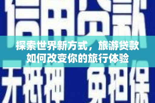 杭锦后旗探索世界新方式，旅游贷款如何改变你的旅行体验