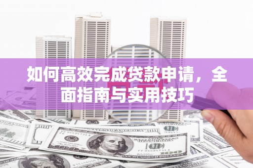 杭锦后旗如何高效完成贷款申请，全面指南与实用技巧