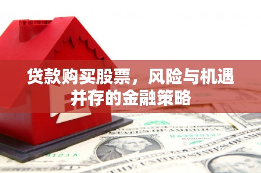 杭锦后旗贷款购买股票，风险与机遇并存的金融策略