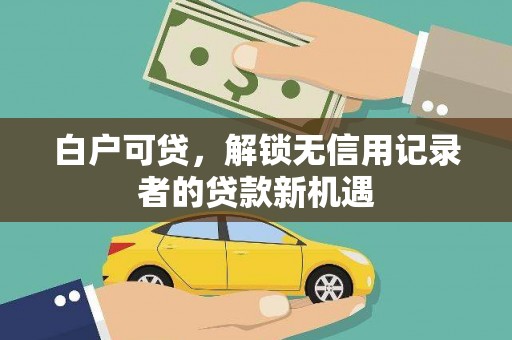 杭锦后旗白户可贷，解锁无信用记录者的贷款新机遇
