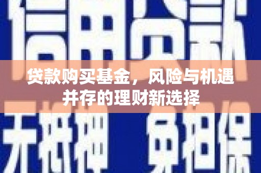 杭锦后旗贷款购买基金，风险与机遇并存的理财新选择
