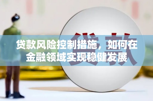 杭锦后旗贷款风险控制措施，如何在金融领域实现稳健发展