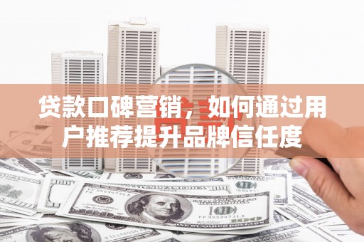 杭锦后旗贷款口碑营销，如何通过用户推荐提升品牌信任度