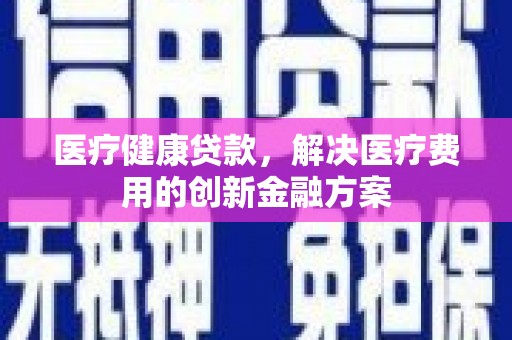 杭锦后旗医疗健康贷款，解决医疗费用的创新金融方案