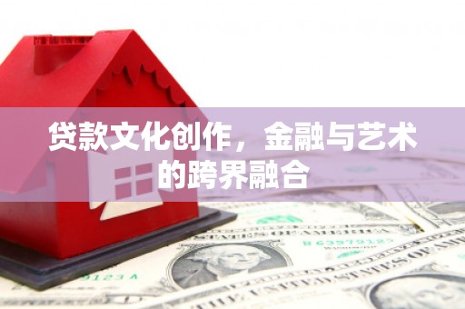 杭锦后旗贷款文化创作，金融与艺术的跨界融合