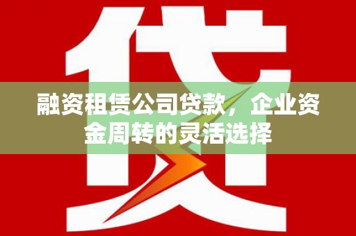 杭锦后旗融资租赁公司贷款，企业资金周转的灵活选择