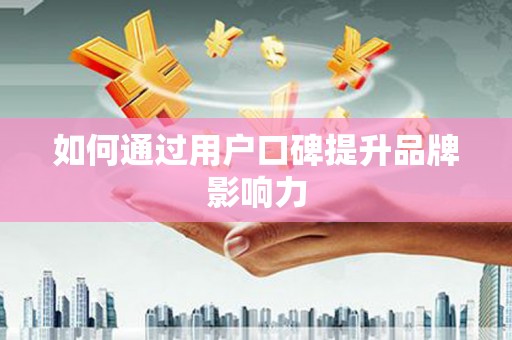 杭锦后旗如何通过用户口碑提升品牌影响力